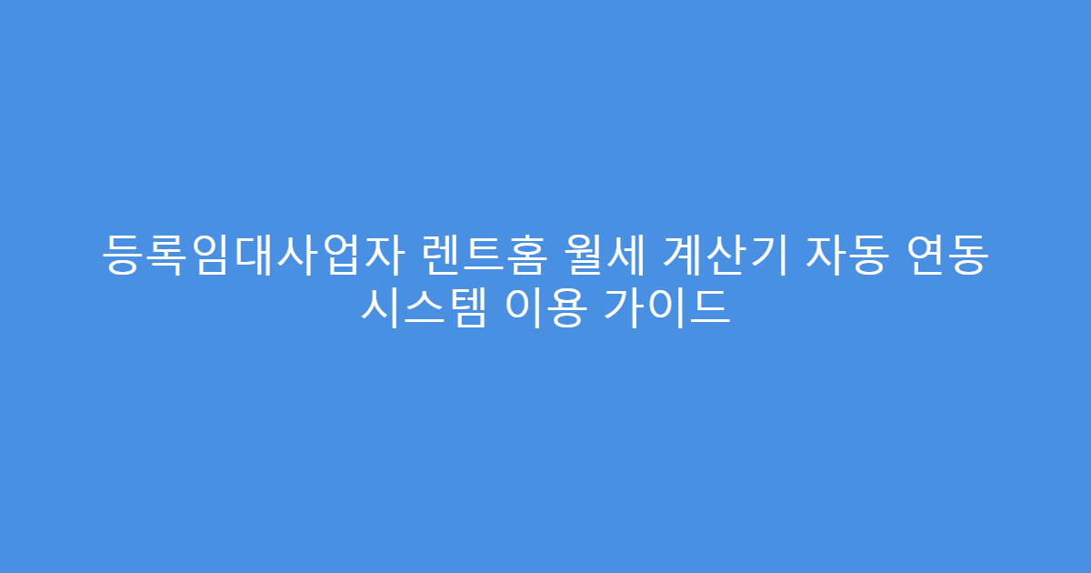 등록임대사업자 렌트홈 월세 계산기 자동 연동 시스템 이용 가이드