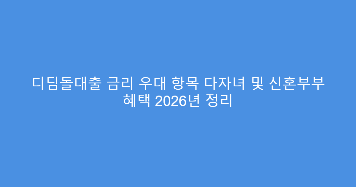 디딤돌대출 금리 우대 항목 다자녀 및 신혼부부 혜택 2026년 정리