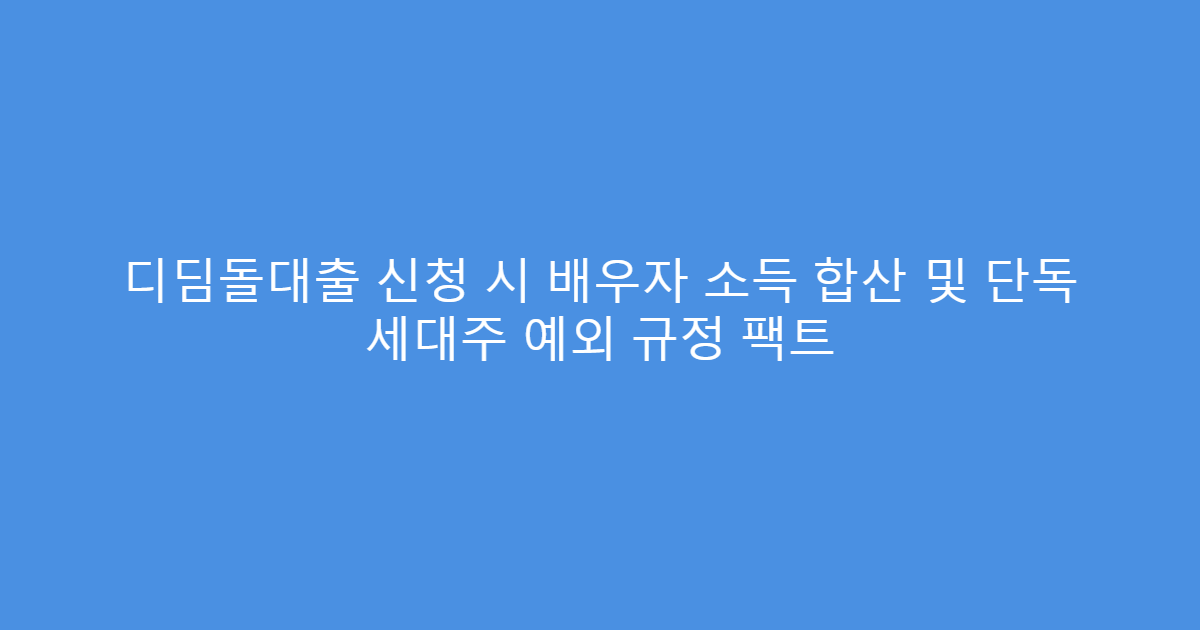 디딤돌대출 신청 시 배우자 소득 합산 및 단독 세대주 예외 규정 팩트