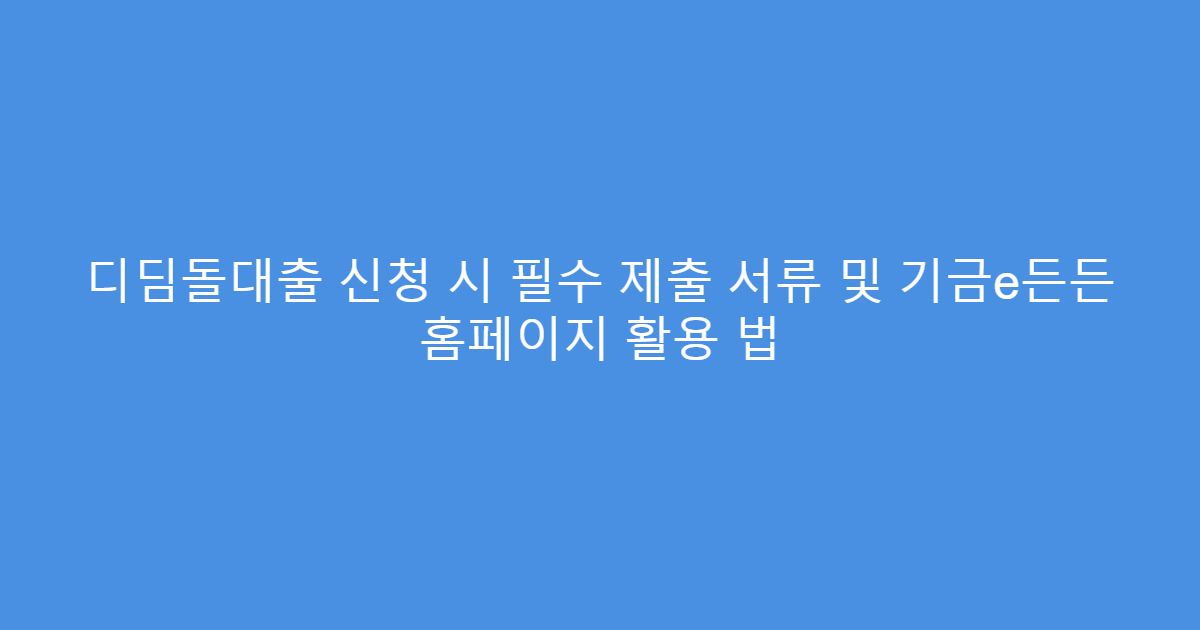 디딤돌대출 신청 시 필수 제출 서류 및 기금e든든 홈페이지 활용 법