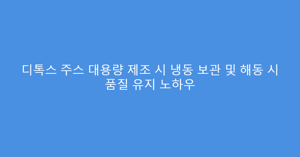 디톡스 주스 대용량 제조 시 냉동 보관 및 해동 시 품질 유지 노하우