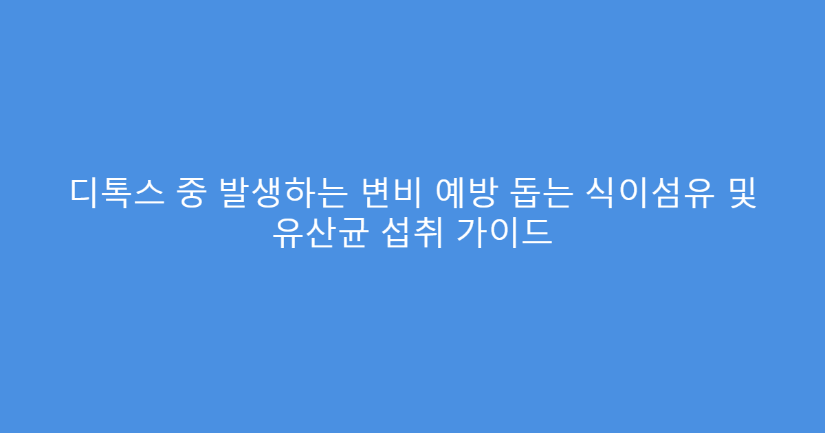디톡스 중 발생하는 변비 예방 돕는 식이섬유 및 유산균 섭취 가이드