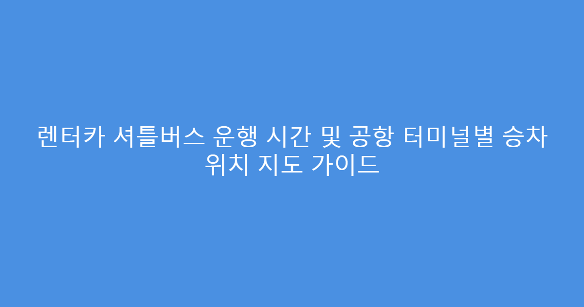 렌터카 셔틀버스 운행 시간 및 공항 터미널별 승차 위치 지도 가이드
