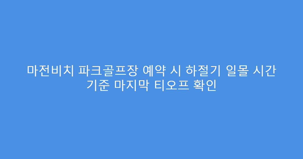 마전비치 파크골프장 예약 시 하절기 일몰 시간 기준 마지막 티오프 확인