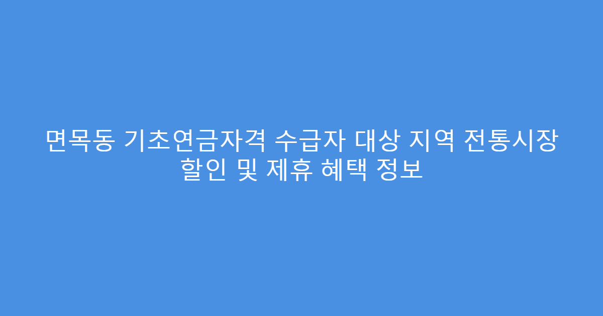 면목동 기초연금자격 수급자 대상 지역 전통시장 할인 및 제휴 혜택 정보