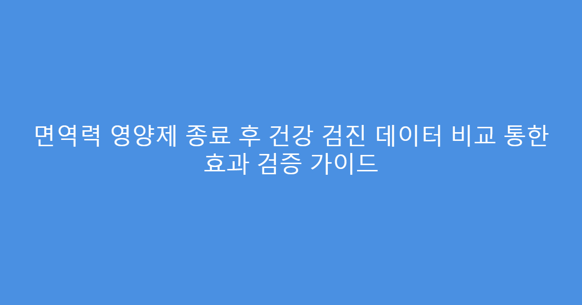 면역력 영양제 종료 후 건강 검진 데이터 비교 통한 효과 검증 가이드