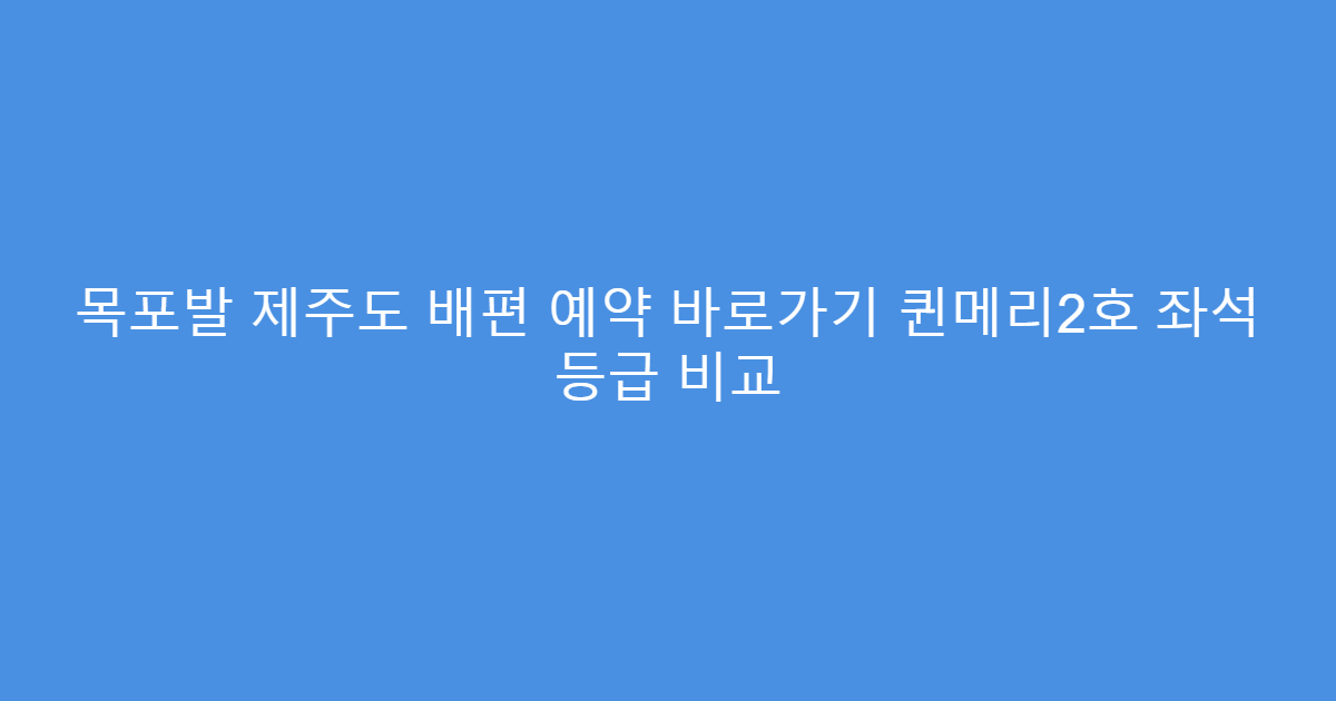 목포발 제주도 배편 예약 바로가기 퀸메리2호 좌석 등급 비교