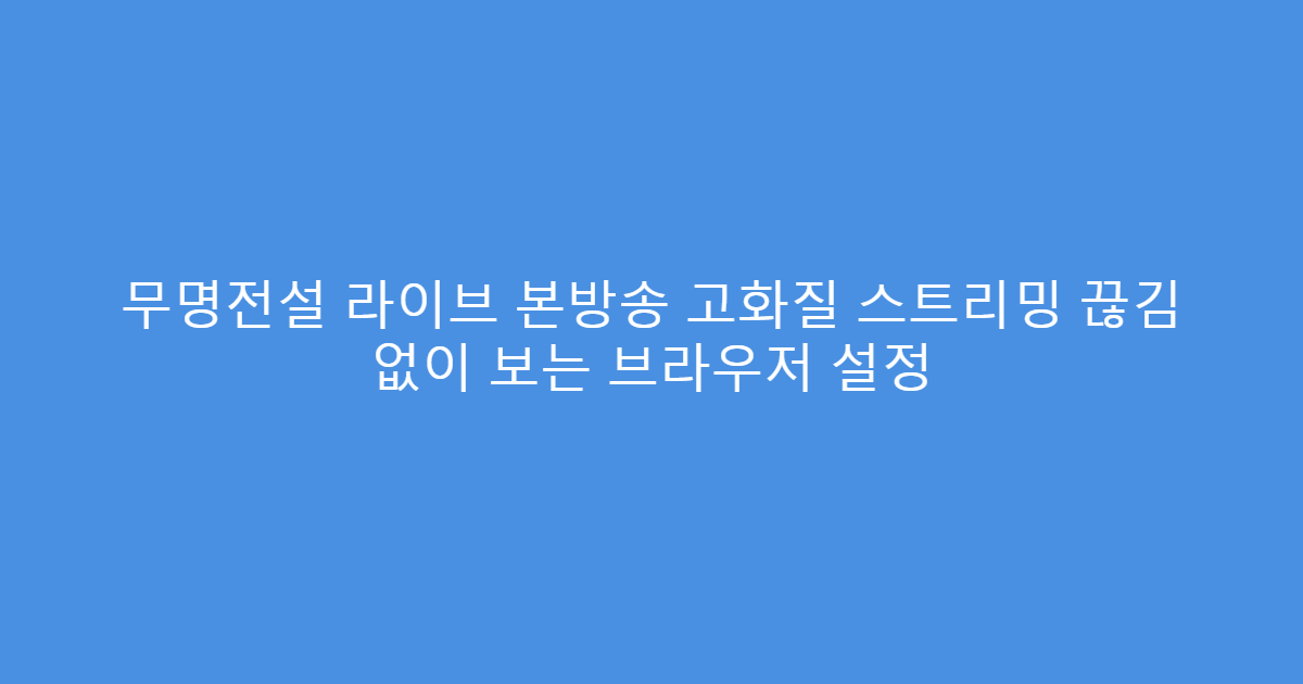무명전설 라이브 본방송 고화질 스트리밍 끊김 없이 보는 브라우저 설정