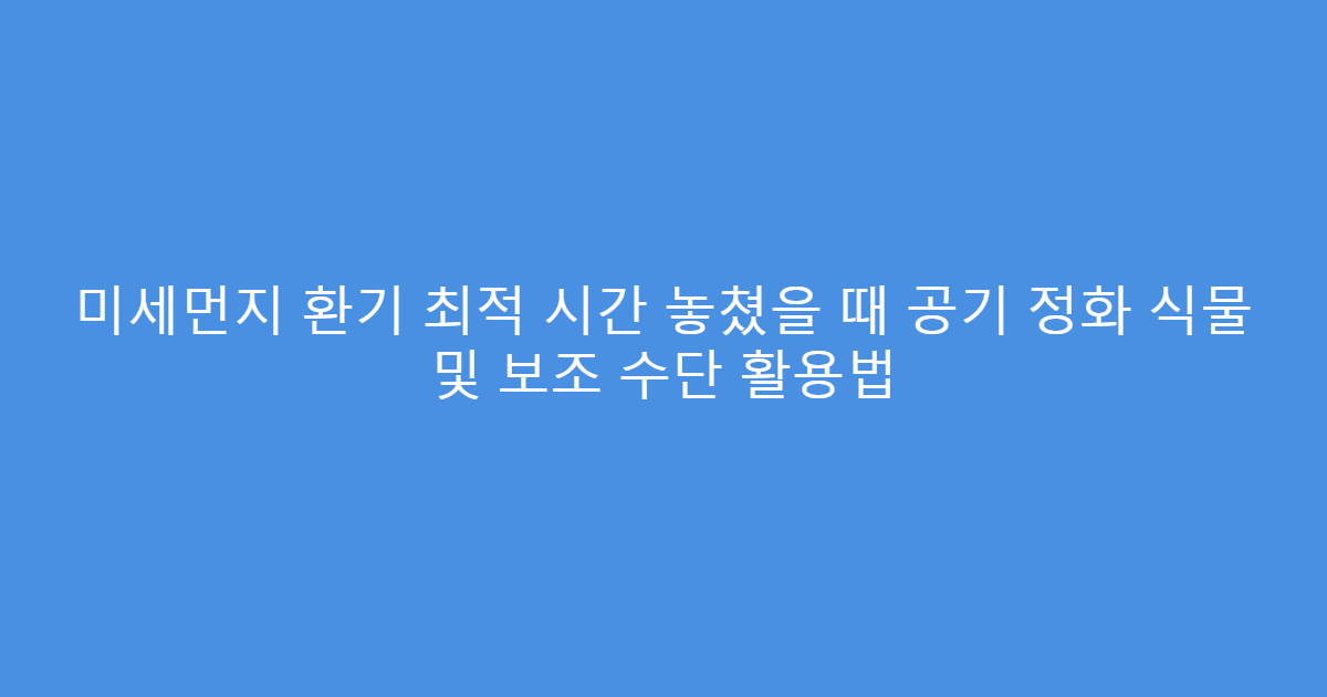 미세먼지 환기 최적 시간 놓쳤을 때 공기 정화 식물 및 보조 수단 활용법