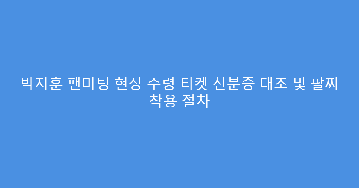 박지훈 팬미팅 현장 수령 티켓 신분증 대조 및 팔찌 착용 절차