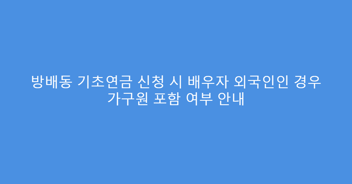 방배동 기초연금 신청 시 배우자 외국인인 경우 가구원 포함 여부 안내