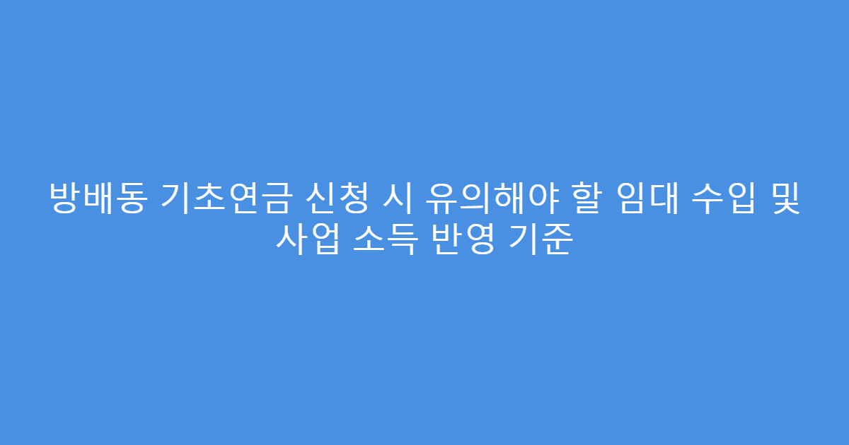방배동 기초연금 신청 시 유의해야 할 임대 수입 및 사업 소득 반영 기준