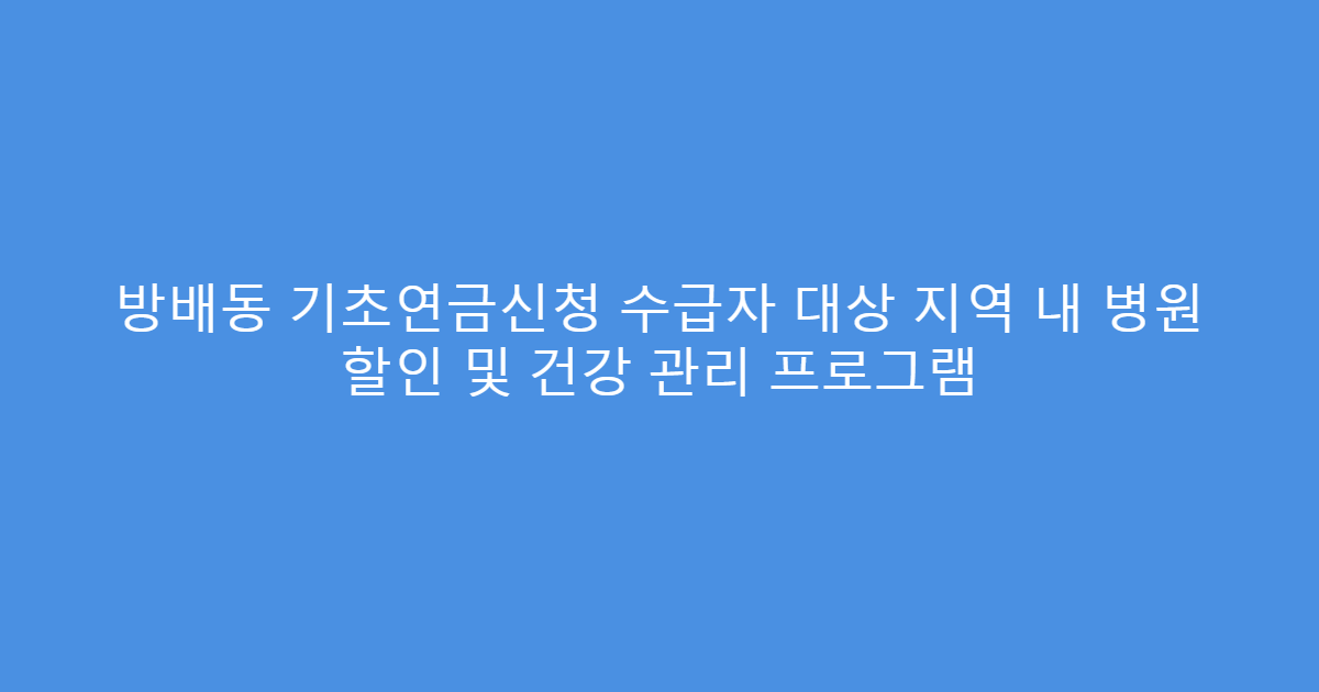 방배동 기초연금신청 수급자 대상 지역 내 병원 할인 및 건강 관리 프로그램