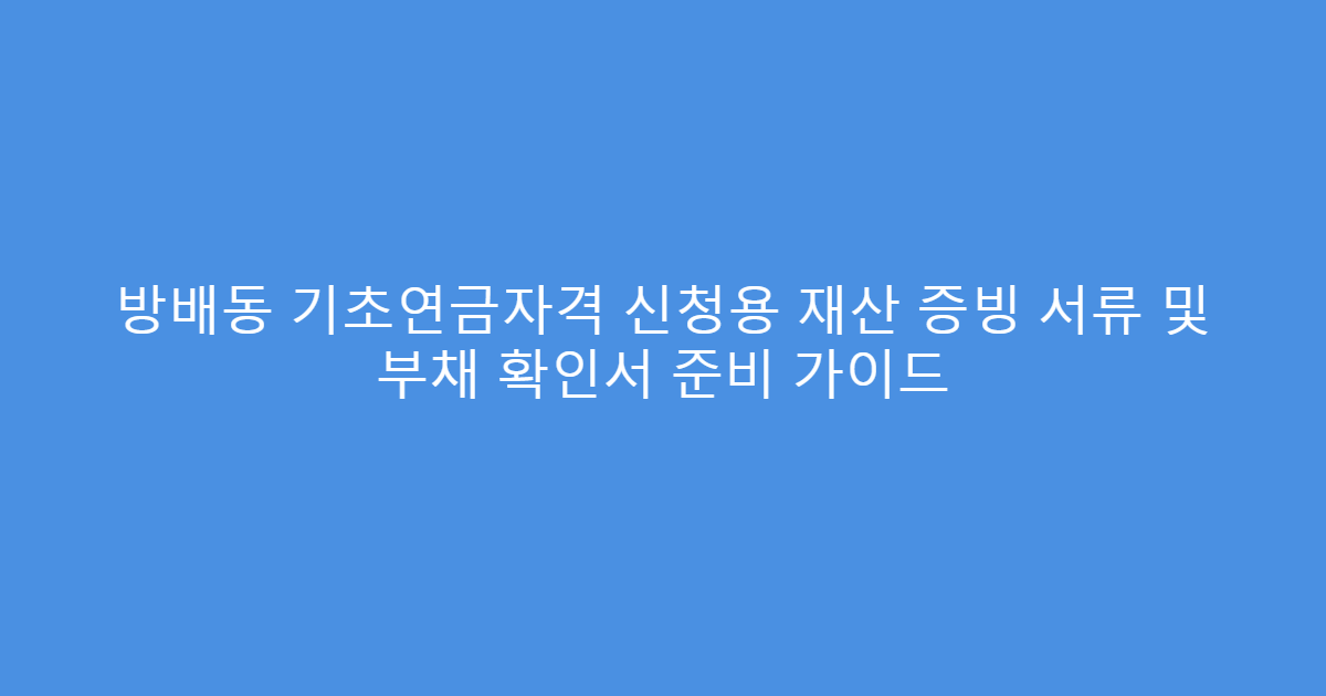 방배동 기초연금자격 신청용 재산 증빙 서류 및 부채 확인서 준비 가이드