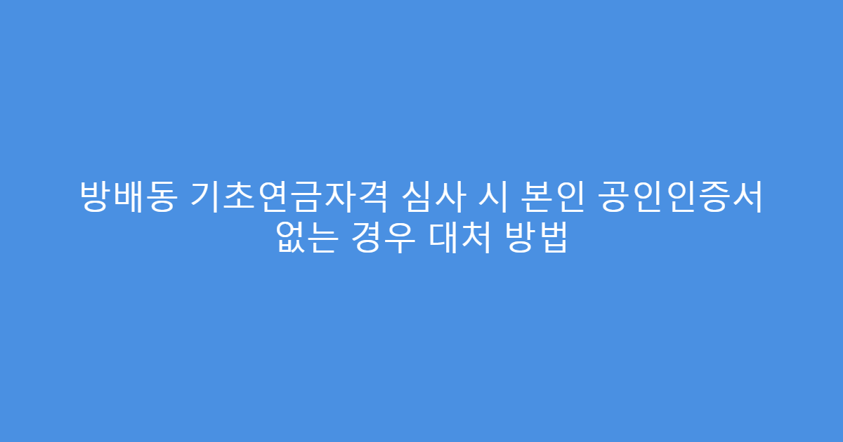 방배동 기초연금자격 심사 시 본인 공인인증서 없는 경우 대처 방법