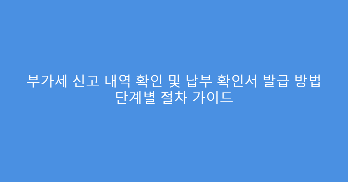 부가세 신고 내역 확인 및 납부 확인서 발급 방법 단계별 절차 가이드