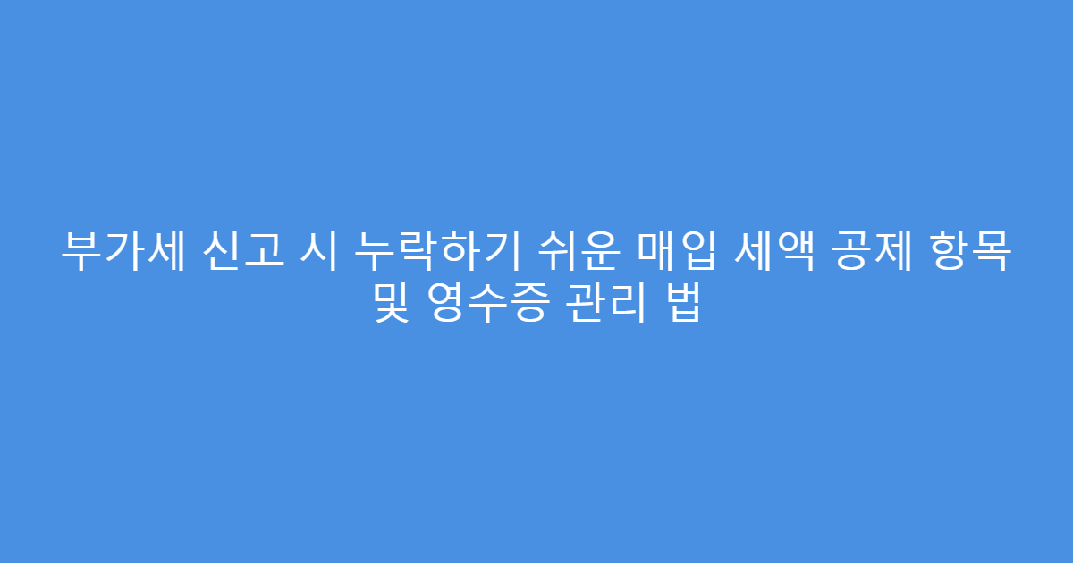 부가세 신고 시 누락하기 쉬운 매입 세액 공제 항목 및 영수증 관리 법