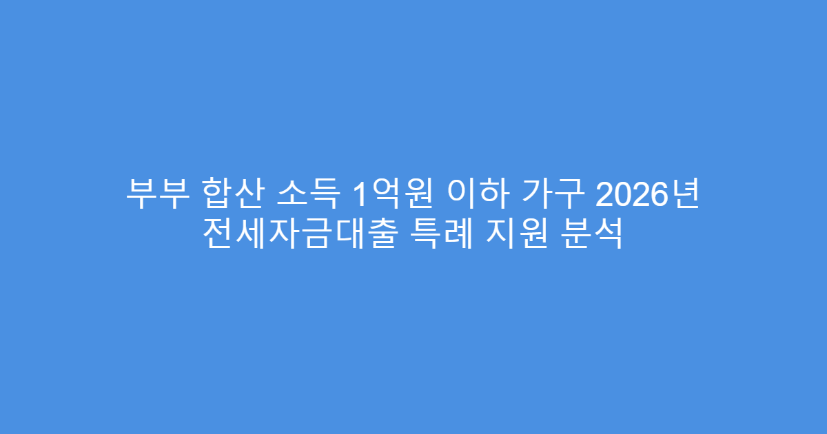 부부 합산 소득 1억원 이하 가구 2026년 전세자금대출 특례 지원 분석
