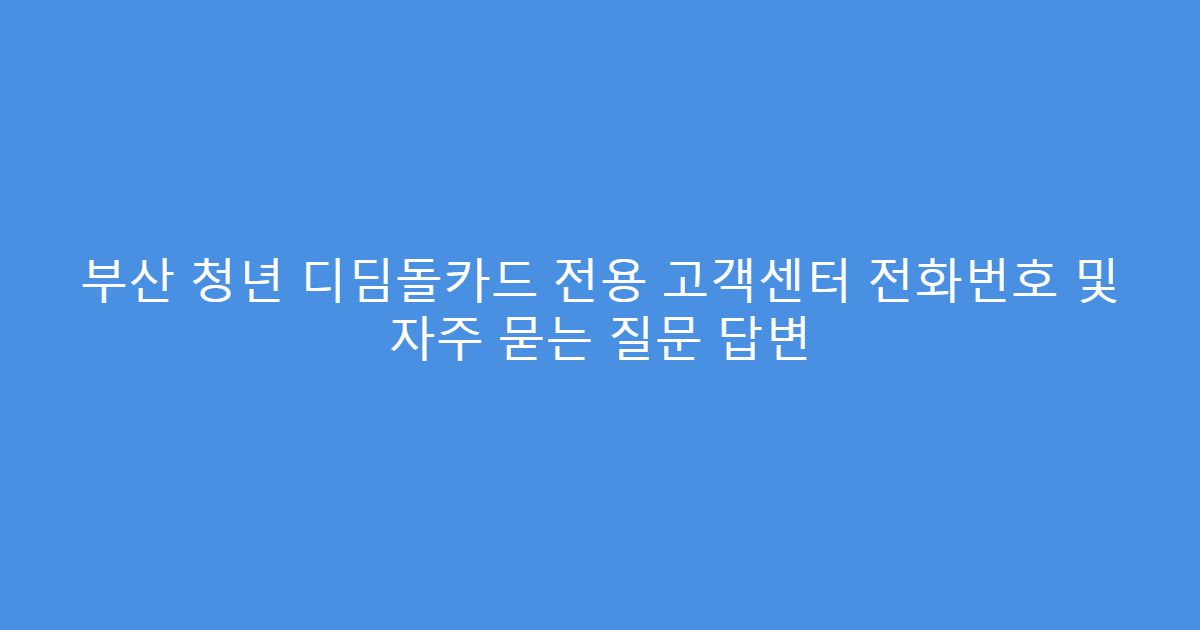 부산 청년 디딤돌카드 전용 고객센터 전화번호 및 자주 묻는 질문 답변