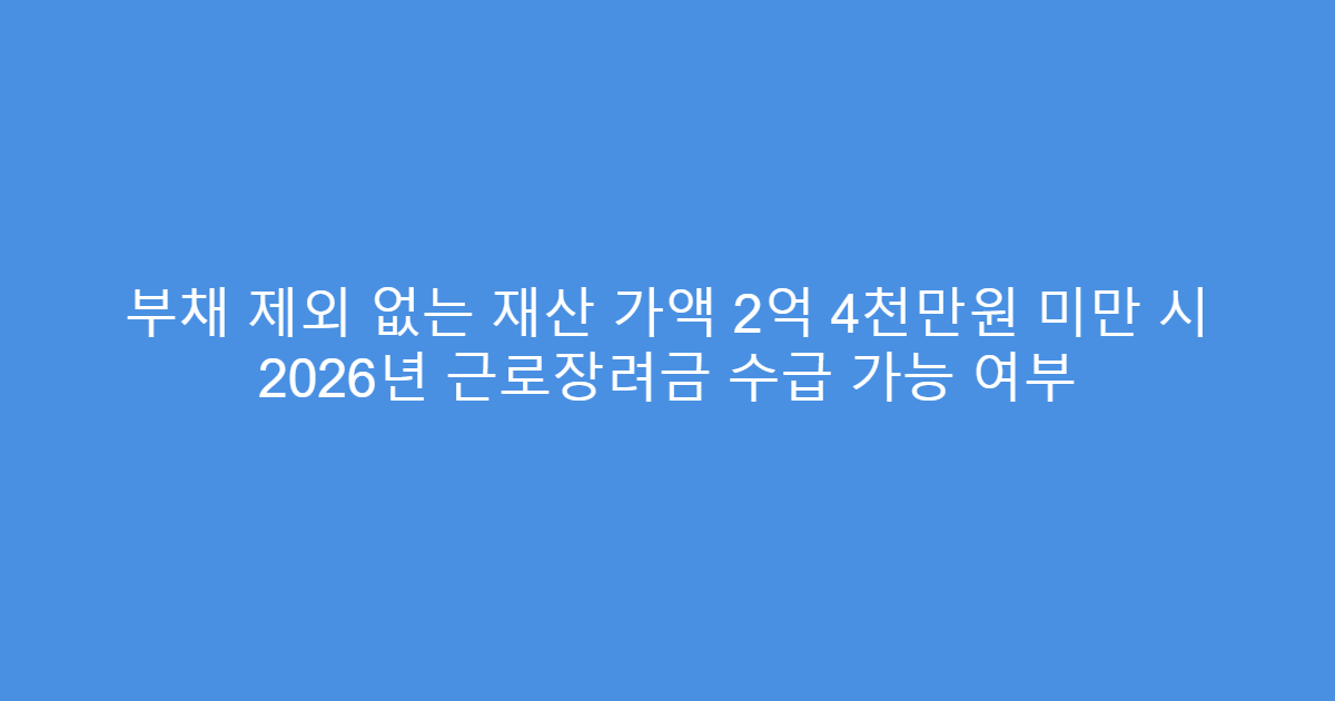 부채 제외 없는 재산 가액 2억 4천만원 미만 시 2026년 근로장려금 수급 가능 여부