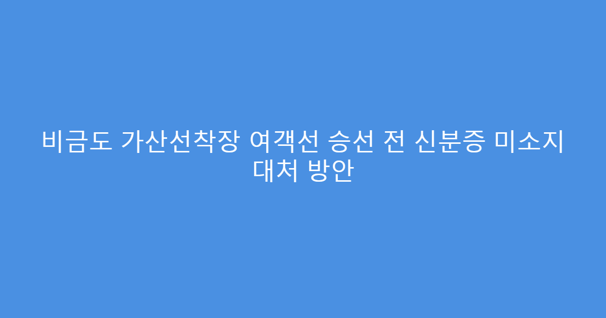 비금도 가산선착장 여객선 승선 전 신분증 미소지 대처 방안