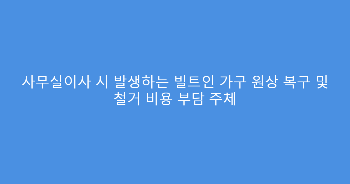사무실이사 시 발생하는 빌트인 가구 원상 복구 및 철거 비용 부담 주체