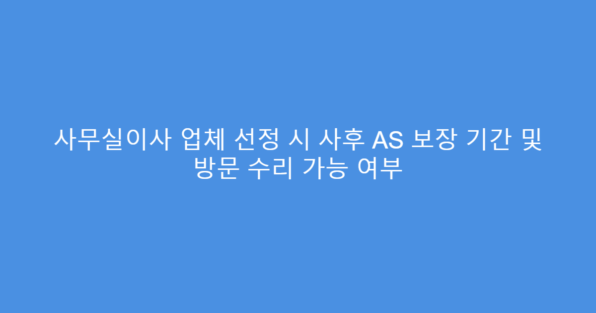 사무실이사 업체 선정 시 사후 AS 보장 기간 및 방문 수리 가능 여부