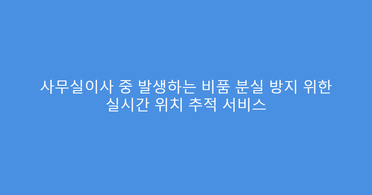사무실이사 중 발생하는 비품 분실 방지 위한 실시간 위치 추적 서비스