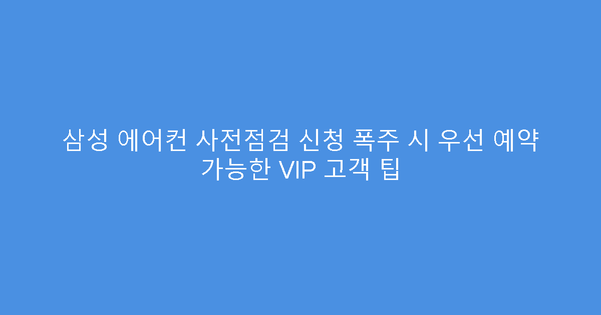 삼성 에어컨 사전점검 신청 폭주 시 우선 예약 가능한 VIP 고객 팁