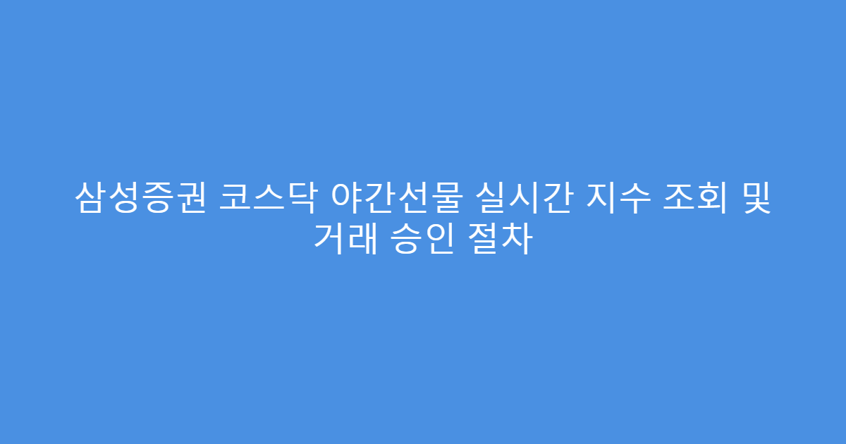 삼성증권 코스닥 야간선물 실시간 지수 조회 및 거래 승인 절차