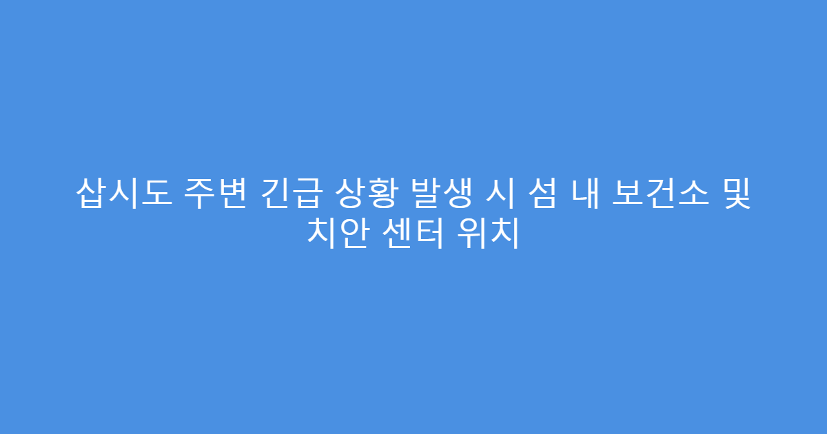 삽시도 주변 긴급 상황 발생 시 섬 내 보건소 및 치안 센터 위치