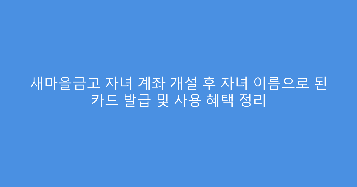 새마을금고 자녀 계좌 개설 후 자녀 이름으로 된 카드 발급 및 사용 혜택 정리