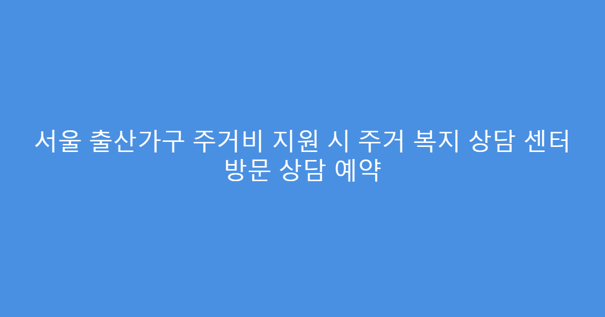 서울 출산가구 주거비 지원 시 주거 복지 상담 센터 방문 상담 예약
