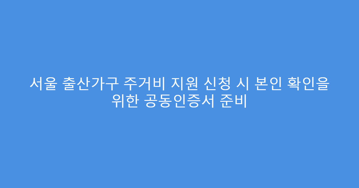 서울 출산가구 주거비 지원 신청 시 본인 확인을 위한 공동인증서 준비