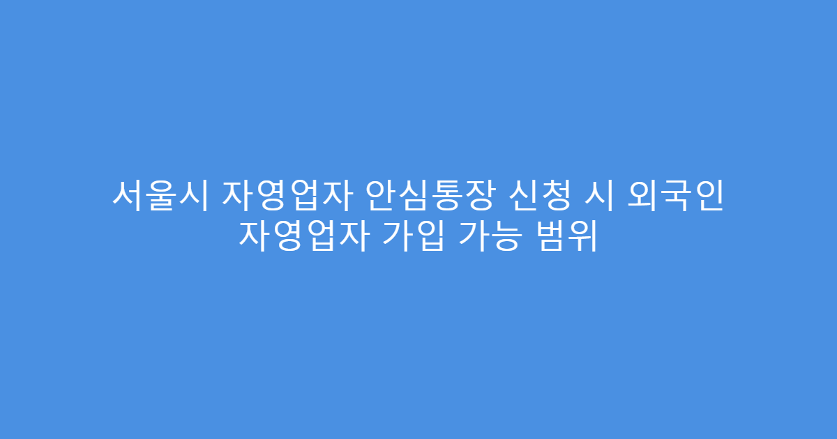 서울시 자영업자 안심통장 신청 시 외국인 자영업자 가입 가능 범위