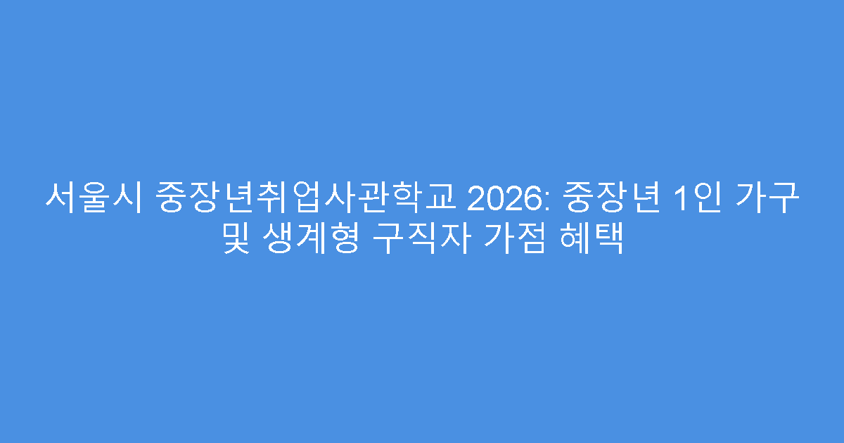 서울시 중장년취업사관학교 2026: 중장년 1인 가구 및 생계형 구직자 가점 혜택