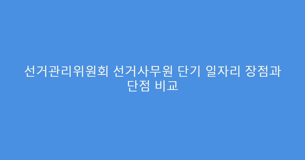 선거관리위원회 선거사무원 단기 일자리 장점과 단점 비교