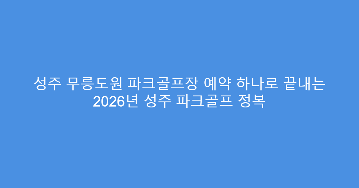 성주 무릉도원 파크골프장 예약 하나로 끝내는 2026년 성주 파크골프 정복
