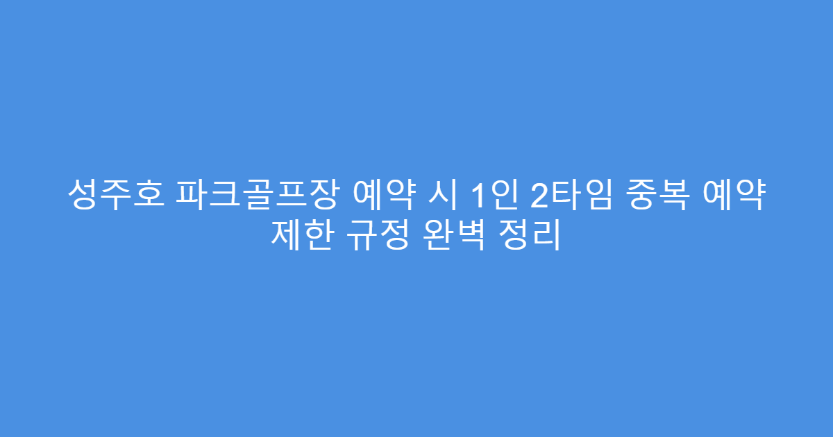 성주호 파크골프장 예약 시 1인 2타임 중복 예약 제한 규정 완벽 정리