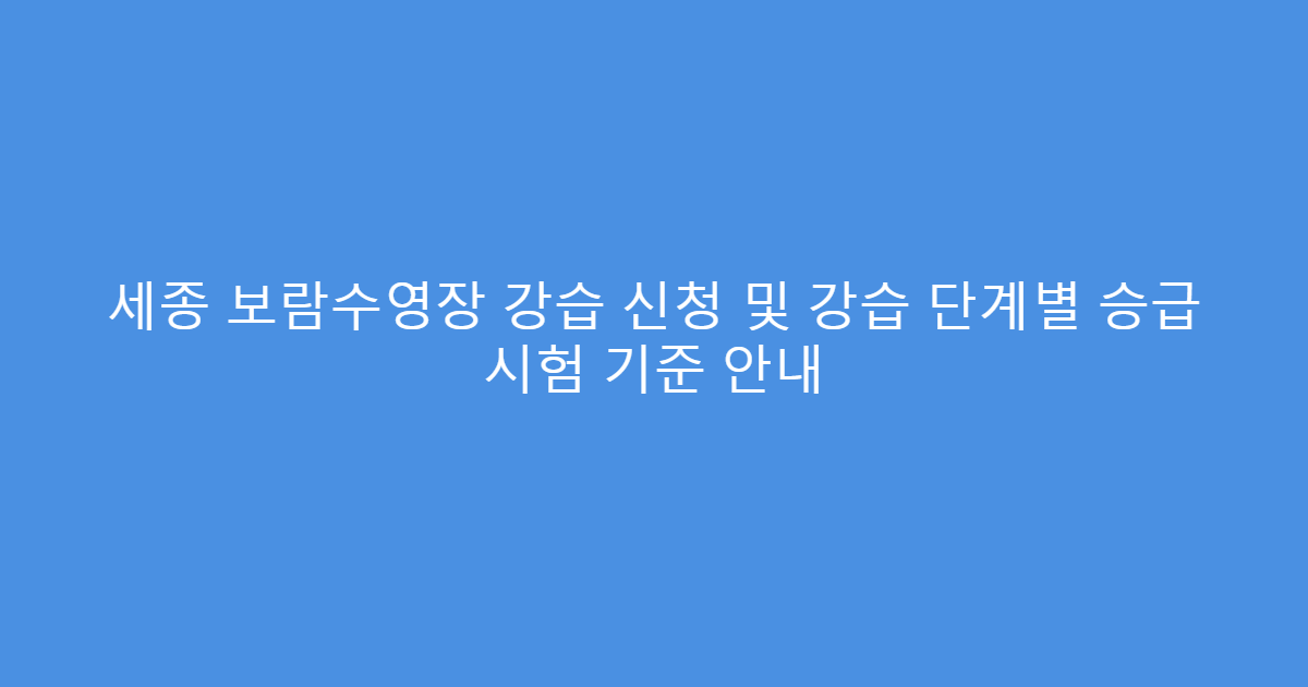 세종 보람수영장 강습 신청 및 강습 단계별 승급 시험 기준 안내