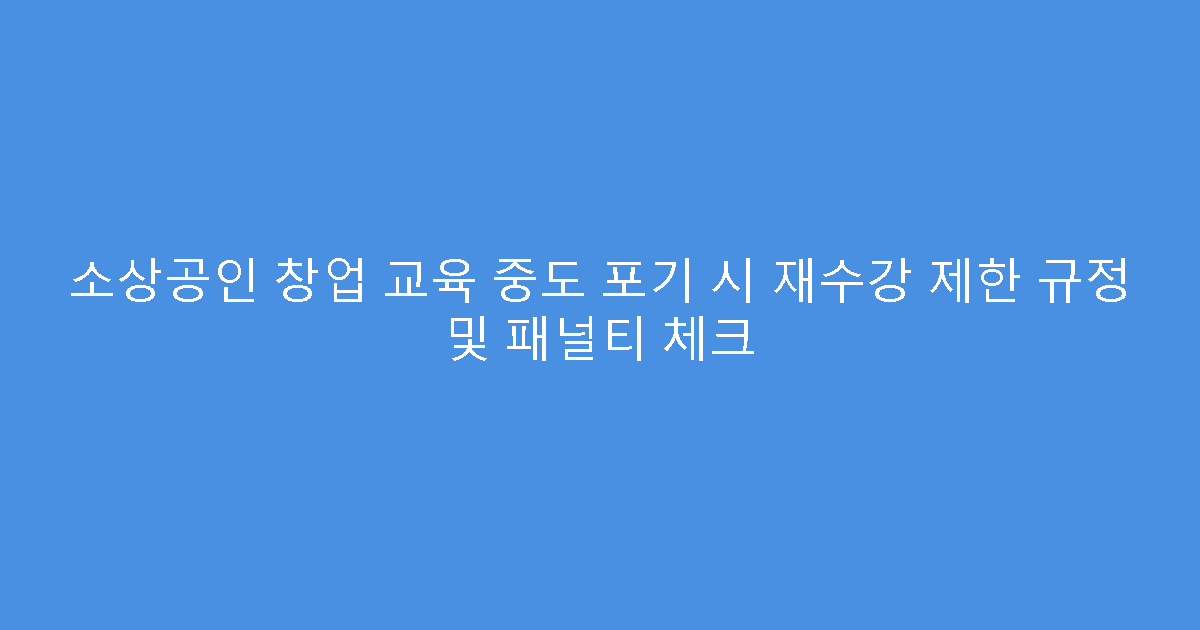 소상공인 창업 교육 중도 포기 시 재수강 제한 규정 및 패널티 체크