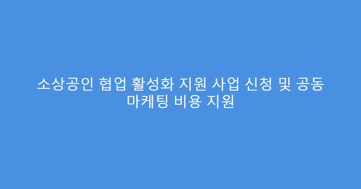소상공인 협업 활성화 지원 사업 신청 및 공동 마케팅 비용 지원