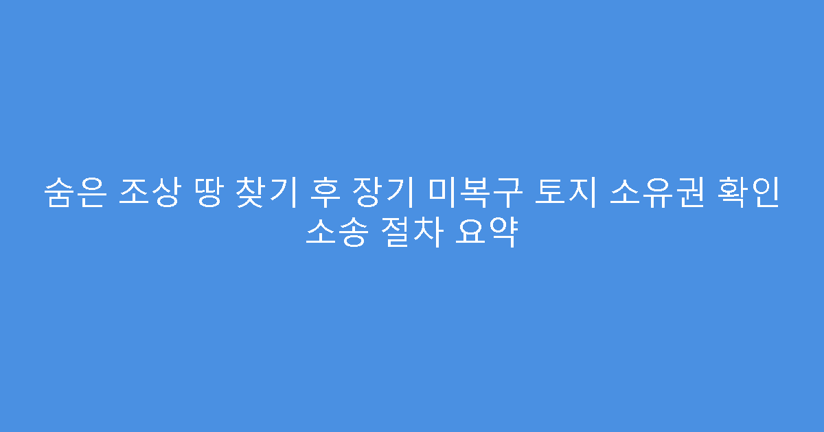 숨은 조상 땅 찾기 후 장기 미복구 토지 소유권 확인 소송 절차 요약