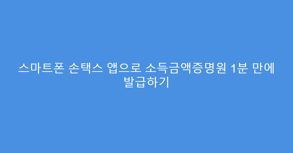 스마트폰 손택스 앱으로 소득금액증명원 1분 만에 발급하기