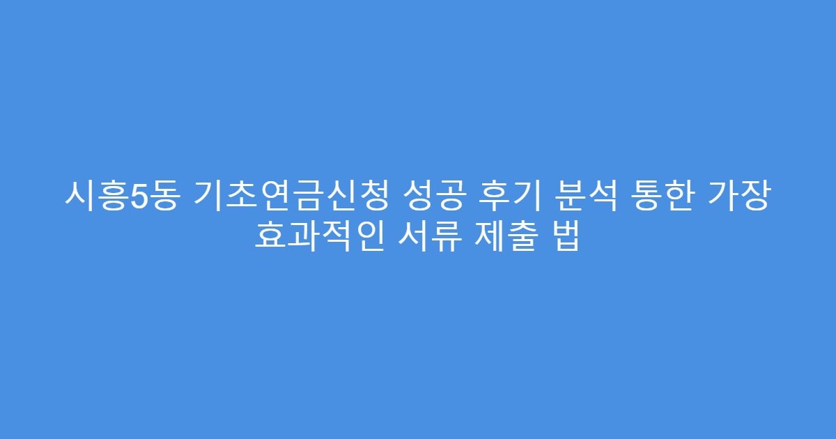시흥5동 기초연금신청 성공 후기 분석 통한 가장 효과적인 서류 제출 법