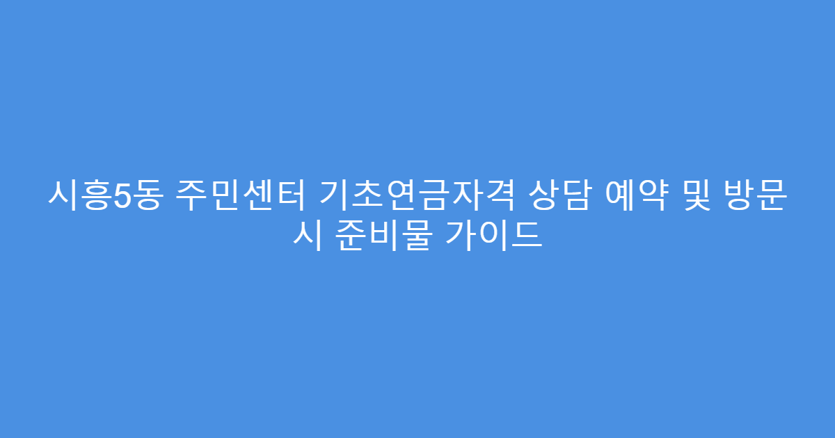 시흥5동 주민센터 기초연금자격 상담 예약 및 방문 시 준비물 가이드