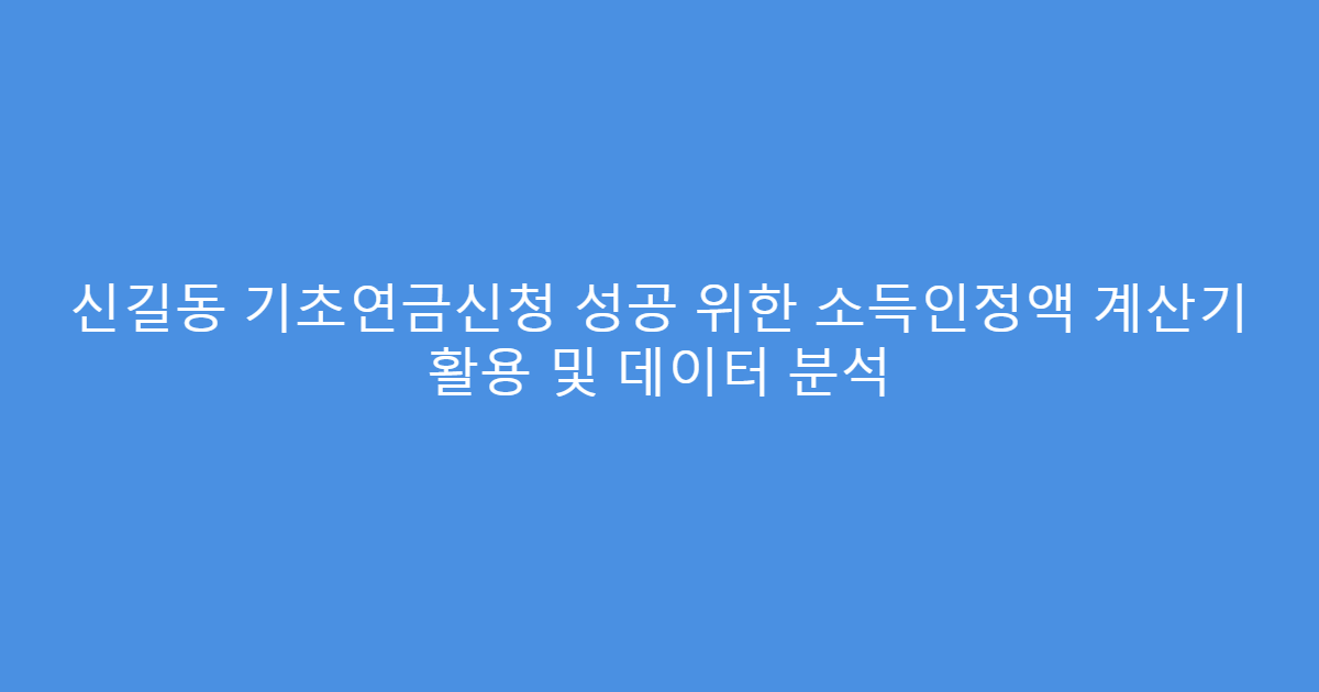 신길동 기초연금신청 성공 위한 소득인정액 계산기 활용 및 데이터 분석