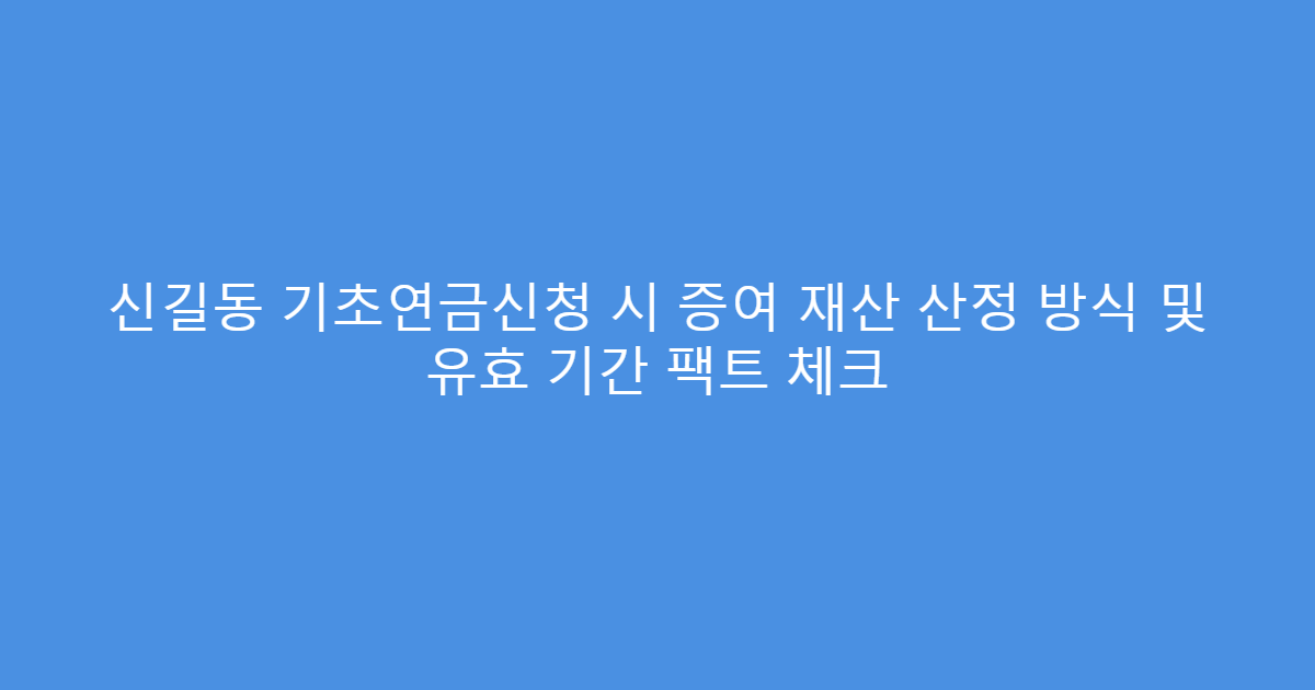 신길동 기초연금신청 시 증여 재산 산정 방식 및 유효 기간 팩트 체크