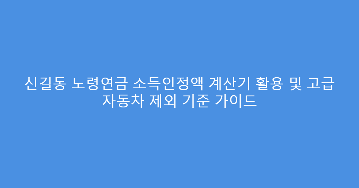 신길동 노령연금 소득인정액 계산기 활용 및 고급 자동차 제외 기준 가이드
