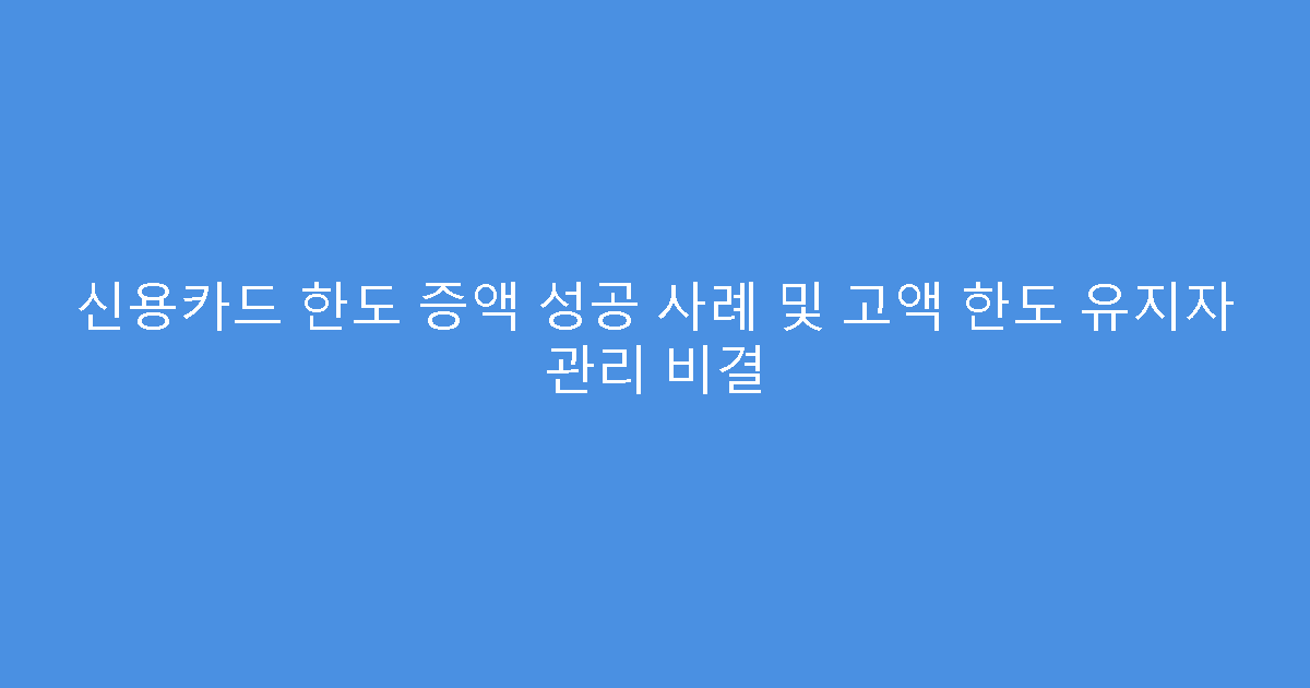 신용카드 한도 증액 성공 사례 및 고액 한도 유지자 관리 비결